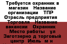 Требуется охранник в магазин › Название организации ­ ТПР › Отрасль предприятия ­ Торговля › Название вакансии ­ Охранник › Место работы ­ ул.Заготзерно д7торговый центр “Июль“ м-н “Ценопад › Возраст до ­ 40 - Владимирская обл., Вязниковский р-н, Вязники г. Работа » Вакансии   